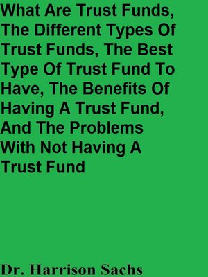 cover image of What Are Trust Funds, the Different Types of Trust Funds, the Best Type of Trust Fund to Have, the Benefits of Having a Trust Fund, and the Problems With Not Having a Trust Fund